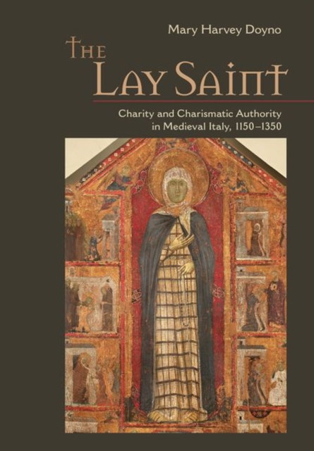 The Lay Saint: Charity and Charismatic Authority in Medieval Italy, 1150-1350 - Mary Harvey Doyno