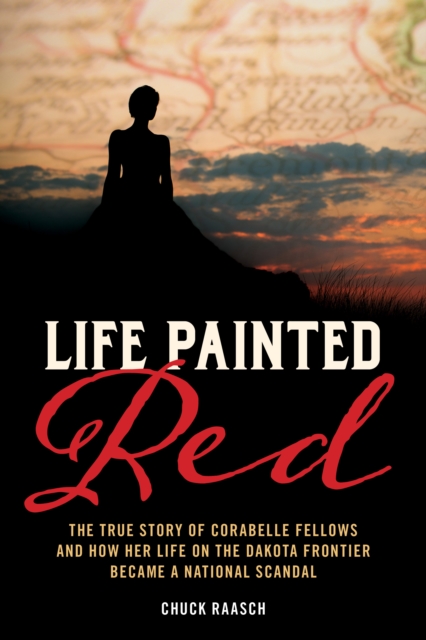 Life Painted Red: The True Story of Corabelle Fellows and How Her Life on the Dakota Frontier Became a National Scandal - Chuck Raasch