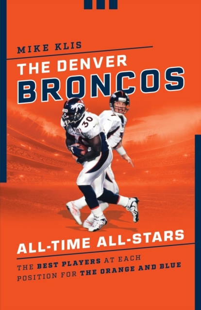 The Denver Broncos All-Time All-Stars: The Best Players at Each Position for the Orange and Blue - Mike Klis