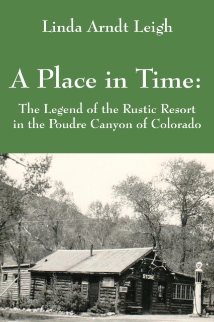 A Place in Time: The Legend of the Rustic Resort in the Poudre Canyon of Colorado - Linda Arndt Leigh