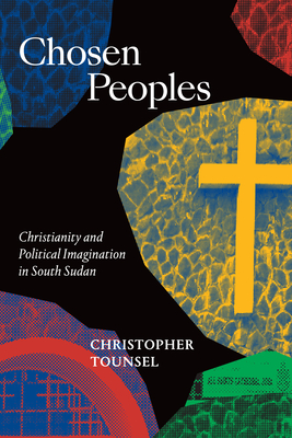 Chosen Peoples: Christianity and Political Imagination in South Sudan - Christopher Tounsel