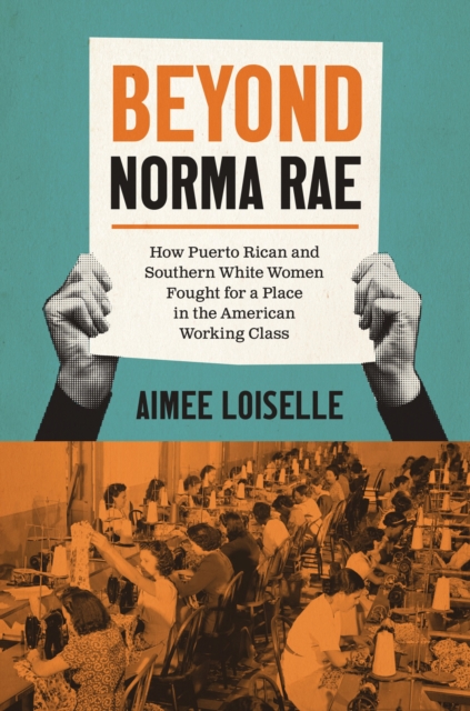 Beyond Norma Rae: How Puerto Rican and Southern White Women Fought for a Place in the American Working Class - Aimee Loiselle