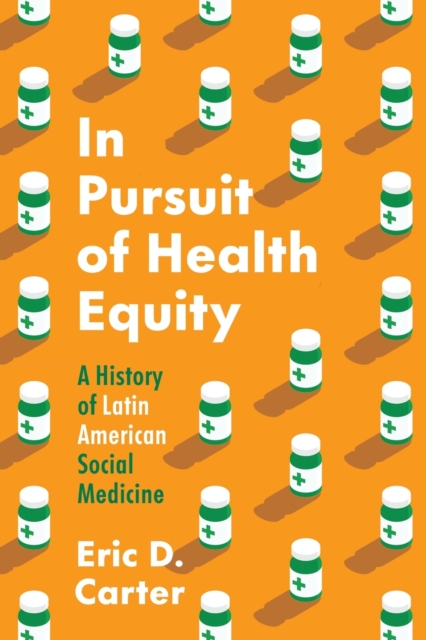 In Pursuit of Health Equity: A History of Latin American Social Medicine - Eric D. Carter