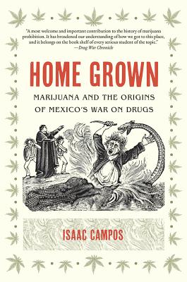 Home Grown: Marijuana and the Origins of Mexico's War on Drugs - Isaac Campos