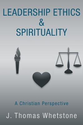 Leadership Ethics & Spirituality: A Christian Perspective - J. Thomas Whetstone