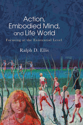 Action, Embodied Mind, and Life World: Focusing at the Existential Level - Ralph D. Ellis