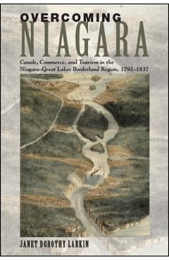 Poza produsului Overcoming Niagara: Canals, Commerce, and Tourism in the Niagara-Great Lakes Borderland Region, 1792-1837 - Janet Dorothy Larkin