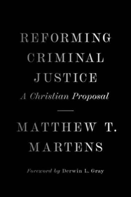 Reforming Criminal Justice: A Christian Proposal - Matthew T. Martens