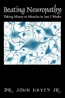 Beating Neuropathy: Taking Misery to Miracles in Just 5 Weeks - John Hayes