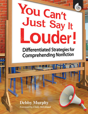 You Can't Just Say It Louder!: Differentiated Strategies for Comprehending Nonfiction - Debby Murphy