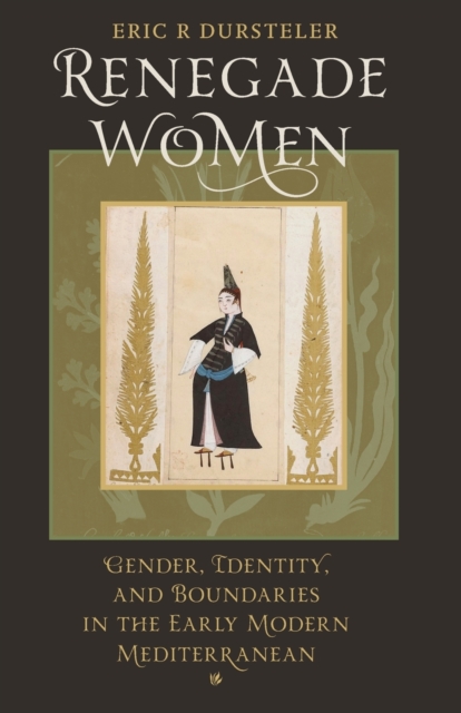 Renegade Women: Gender, Identity, and Boundaries in the Early Modern Mediterranean - Eric R. Dursteler