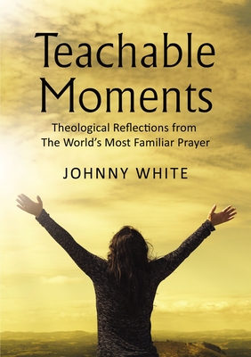 Teachable Moments: Theological Reflections from the World's Most Familiar Prayer - Johnny White