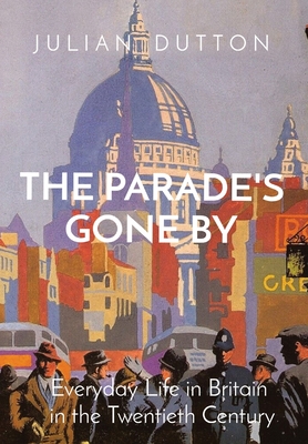 The Parade's Gone by: Everyday Life in Britain in the twentieth century - Julian Dutton