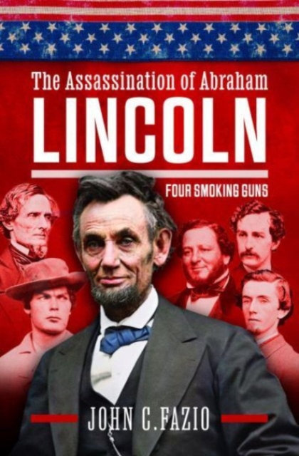 The Assassination of Abraham Lincoln: Four Smoking Guns - John Fazio