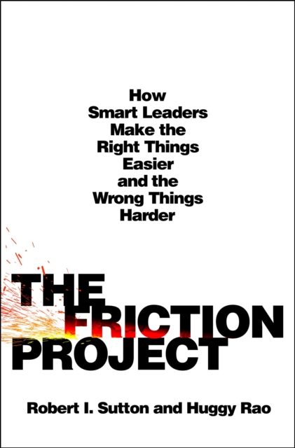 The Friction Project: How Smart Leaders Make the Right Things Easier and the Wrong Things Harder - Robert I. Sutton