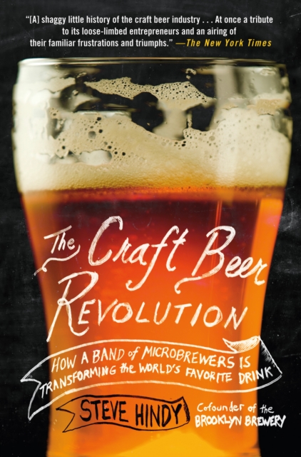 The Craft Beer Revolution: How a Band of Microbrewers Is Transforming the World's Favorite Drink - Steve Hindy