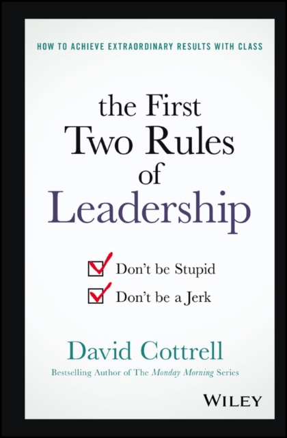 The First Two Rules of Leadership: Don't Be Stupid, Don't Be a Jerk - David Cottrell