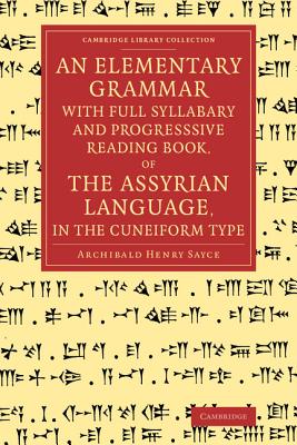 An Elementary Grammar with Full Syllabary and Progresssive Reading Book, of the Assyrian Language, in the Cuneiform Type - Archibald Henry Sayce