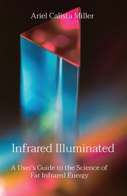 Infrared Illuminated: A User's Guide to the Science of Far Infrared Energy - Ariel Calista Miller