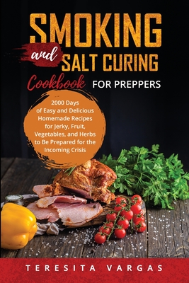 Smoking and Salt Curing Cookbook FOR PREPPERS: 2000 Days of Easy and Delicious Homemade Recipes for Jerky, Fruit, Vegetables, and Herbs to Be Prepared - Teresita Vargas