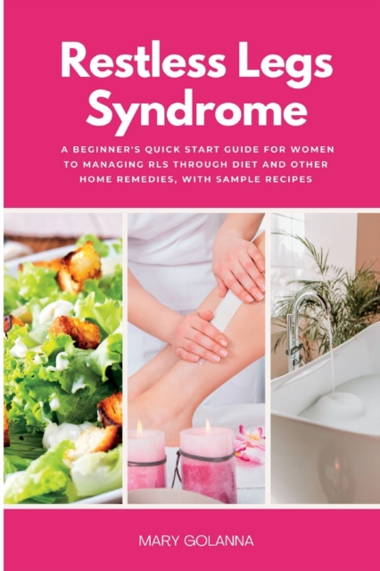 Restless Legs Syndrome: A Beginner's Quick Start Guide for Women to Managing RLS Through Diet and Other Home Remedies, With Sample Recipes - Mary Golanna