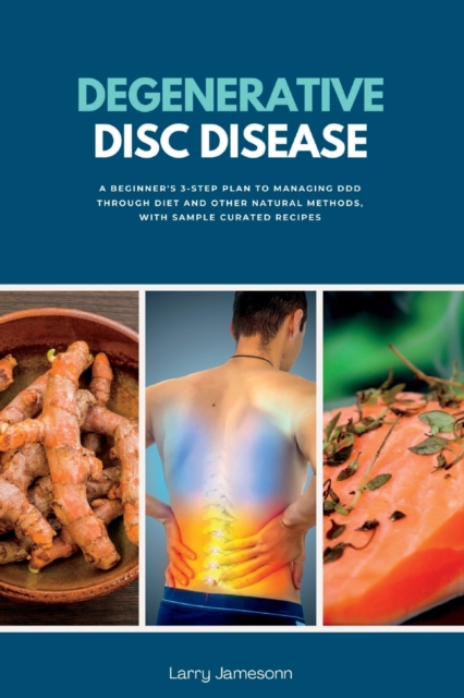 Degenerative Disc Disease: A Beginner's 3-Step Plan to Managing DDD Through Diet and Other Natural Methods, with Sample Curated Recipes - Larry Jamesonn