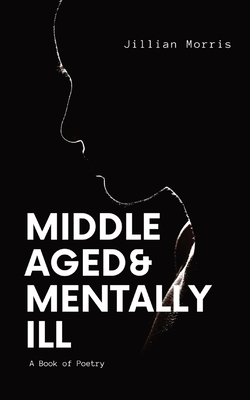 Middle Aged & Mentally ill: A Book of Poetry - Jillian A. Morris