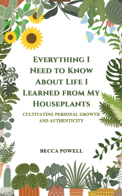 Everything I Need to Know About Life I Learned from My Houseplants - Becca Powell