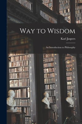 Way to Wisdom: an Introduction to Philosophy - Karl 1883-1969 Jaspers