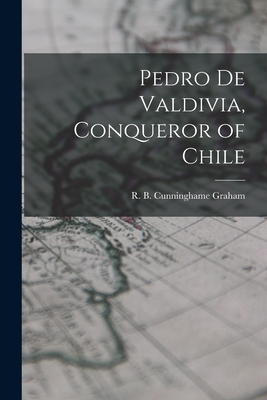 Pedro De Valdivia, Conqueror of Chile - R. B. (robert Bon Cunninghame Graham
