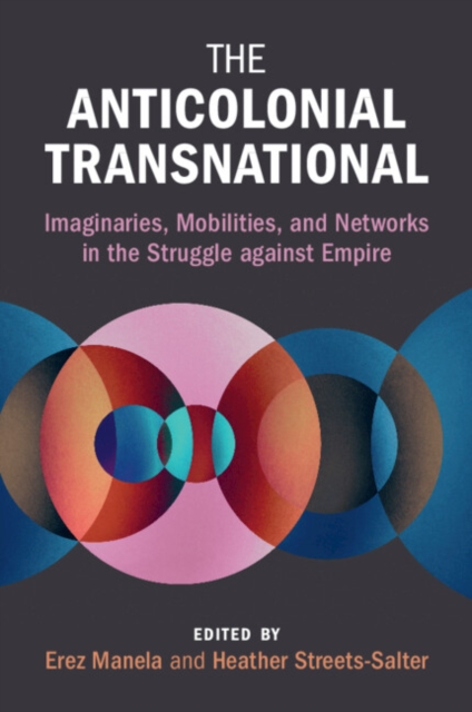 The Anticolonial Transnational: Imaginaries, Mobilities, and Networks in the Struggle Against Empire - Erez Manela