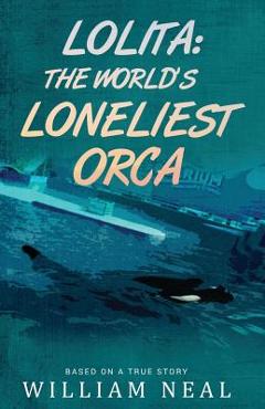 Coperta cărții 'Lolita: The World's Loneliest Orca - William Neal'