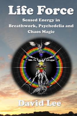 Life Force: Sensed Energy in Breathwork, Psychedelia and Chaos Magic - David Lee