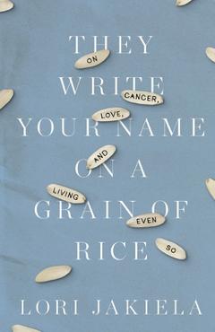 Coperta cărții 'They Write Your Name on a Grain of Rice: On Cancer, Love, and Living Even So - Lori Jakiela'