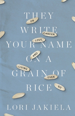 They Write Your Name on a Grain of Rice: On Cancer, Love, and Living Even So - Lori Jakiela