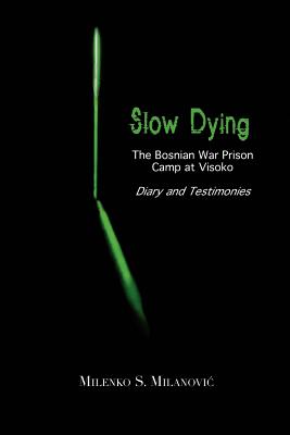 Slow Dying: The Bosnian War Prison Camp at Visoko Diary and Testimonies - Milenko S. Milanovic