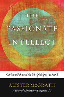 The Passionate Intellect: Christian Faith and the Discipleship of the Mind - Alister Mcgrath