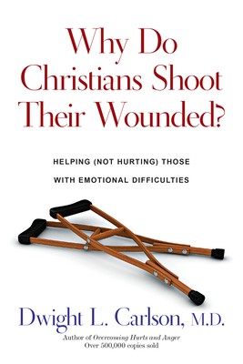 Why Do Christians Shoot Their Wounded?: Helping Not Hurting Those with Emotional Difficulties - Dwight L. Carlson