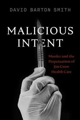 Malicious Intent: Murder and the Perpetuation of Jim Crow Health Care - David Barton Smith