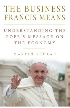 Coperta cărții 'The Business Francis Means: : Understanding the Pope's Message on the Economy: Understanding the Pope's - Martin Schlag'
