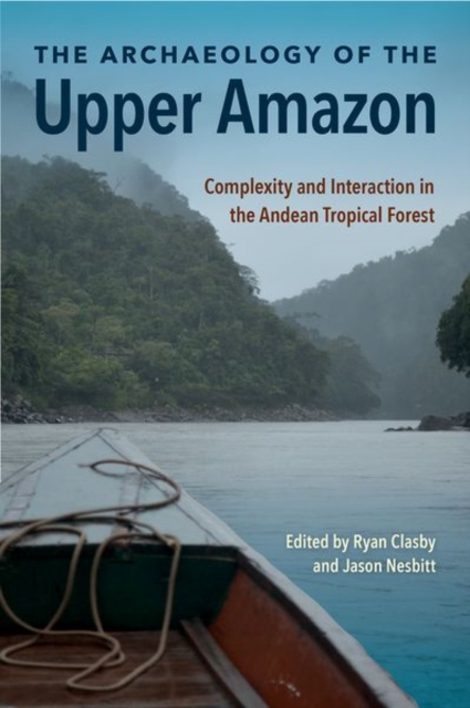 The Archaeology of the Upper Amazon: Complexity and Interaction in the Andean Tropical Forest - Ryan Clasby