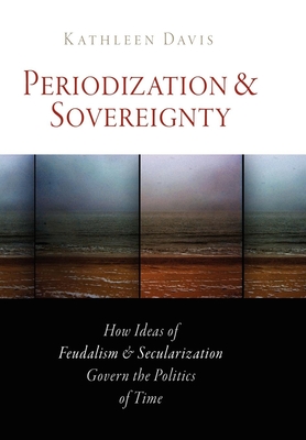 Periodization and Sovereignty: How Ideas of Feudalism and Secularization Govern the Politics of Time - Kathleen Davis