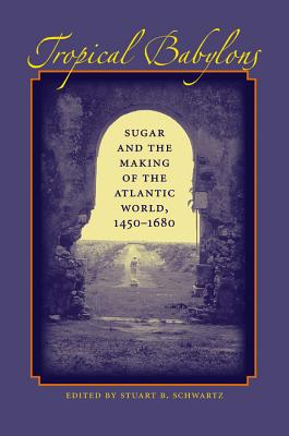 Tropical Babylons: Sugar and the Making of the Atlantic World, 1450-1680 - Stuart B. Schwartz