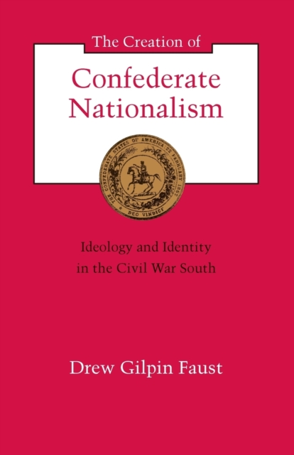 The Creation of Confederate Nationalism: Ideology and Identity in the Civil War South - Drew Gilpin Faust