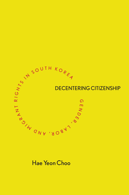 Decentering Citizenship: Gender, Labor, and Migrant Rights in South Korea - Hae Yeon Choo