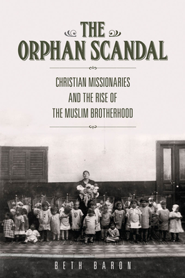 The Orphan Scandal: Christian Missionaries and the Rise of the Muslim Brotherhood - Beth Baron