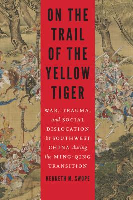 On the Trail of the Yellow Tiger: War, Trauma, and Social Dislocation in Southwest China During the Ming-Qing Transition - Kenneth M. Swope