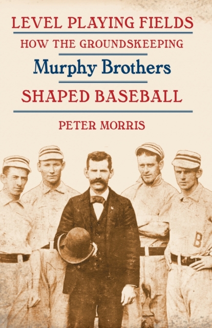 Level Playing Fields: How the Groundskeeping Murphy Brothers Shaped Baseball - Peter Morris