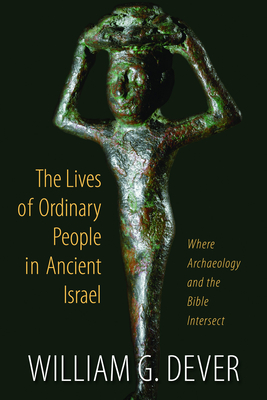 Lives of Ordinary People in Ancient Israel: When Archaeology and the Bible Intersect - William G. Dever