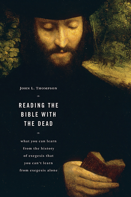 Reading the Bible with the Dead: What You Can Learn from the History of Exegesis That You Can't Learn from Exegesis Alone - John L. Thompson